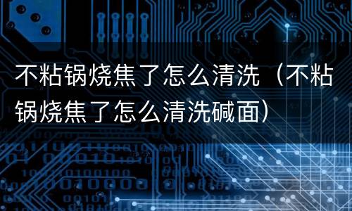 不粘锅烧焦了怎么清洗（不粘锅烧焦了怎么清洗碱面）