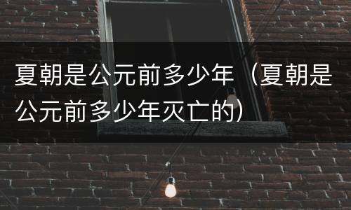夏朝是公元前多少年（夏朝是公元前多少年灭亡的）
