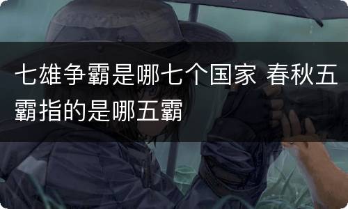 七雄争霸是哪七个国家 春秋五霸指的是哪五霸