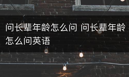 问长辈年龄怎么问 问长辈年龄怎么问英语