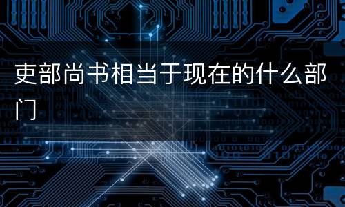 吏部尚书相当于现在的什么部门