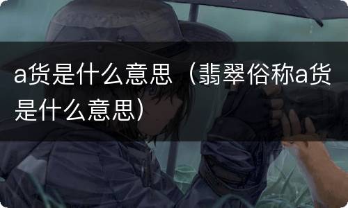 a货是什么意思（翡翠俗称a货是什么意思）