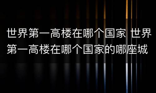 世界第一高楼在哪个国家 世界第一高楼在哪个国家的哪座城市?