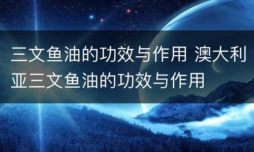 三文鱼油的功效与作用 澳大利亚三文鱼油的功效与作用