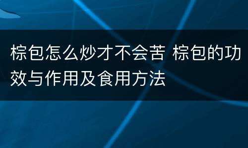 棕包怎么炒才不会苦 棕包的功效与作用及食用方法