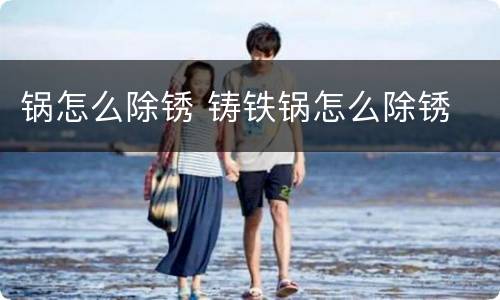 锅怎么除锈 铸铁锅怎么除锈