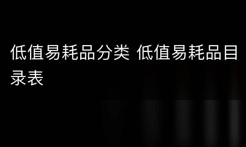 低值易耗品分类 低值易耗品目录表