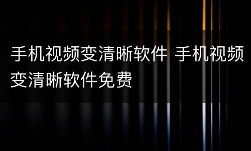 手机视频变清晰软件 手机视频变清晰软件免费