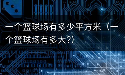 一个篮球场有多少平方米（一个篮球场有多大?）