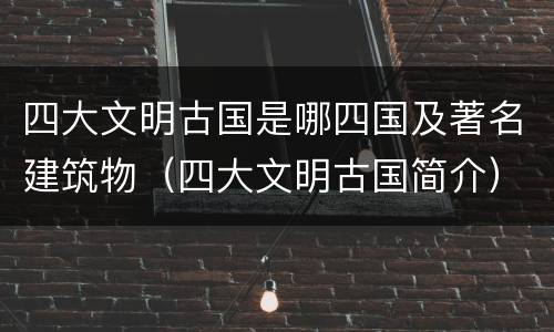 四大文明古国是哪四国及著名建筑物（四大文明古国简介）