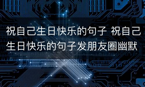 祝自己生日快乐的句子 祝自己生日快乐的句子发朋友圈幽默