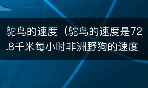 鸵鸟的速度（鸵鸟的速度是72.8千米每小时非洲野狗的速度是多少）