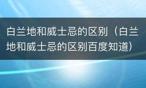 白兰地和威士忌的区别（白兰地和威士忌的区别百度知道）