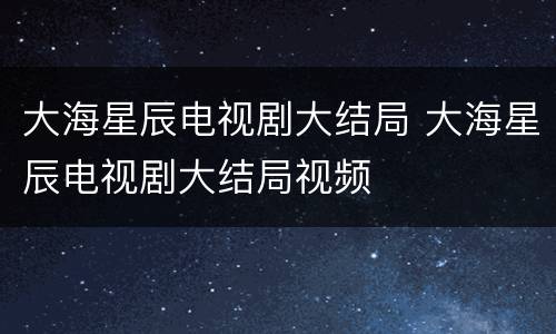大海星辰电视剧大结局 大海星辰电视剧大结局视频