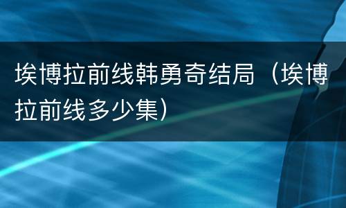 埃博拉前线韩勇奇结局（埃博拉前线多少集）