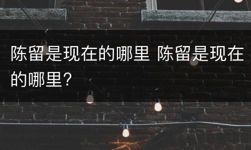 陈留是现在的哪里 陈留是现在的哪里?