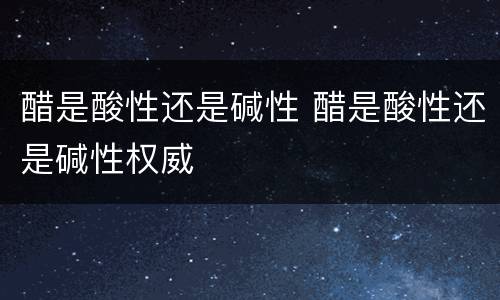 醋是酸性还是碱性 醋是酸性还是碱性权威