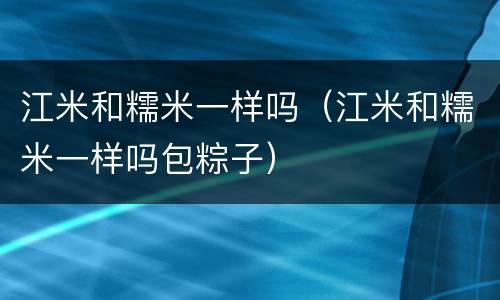 江米和糯米一样吗（江米和糯米一样吗包粽子）