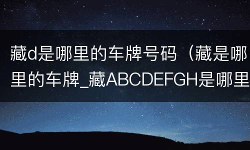 藏d是哪里的车牌号码（藏是哪里的车牌_藏ABCDEFGH是哪里的车牌号）