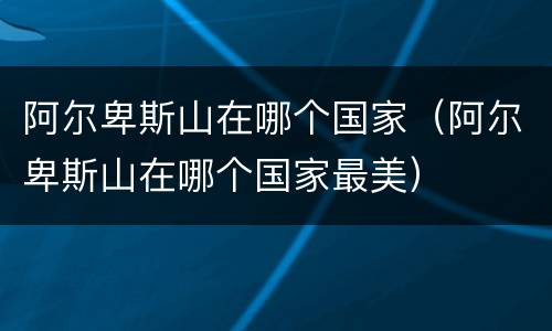 阿尔卑斯山在哪个国家（阿尔卑斯山在哪个国家最美）