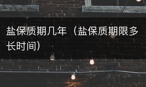 盐保质期几年（盐保质期限多长时间）