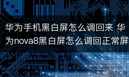 华为手机黑白屏怎么调回来 华为nova8黑白屏怎么调回正常屏