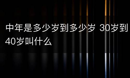 中年是多少岁到多少岁 30岁到40岁叫什么