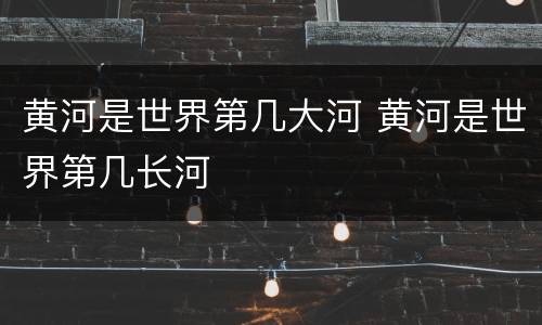 黄河是世界第几大河 黄河是世界第几长河
