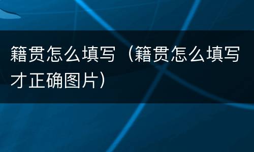 籍贯怎么填写（籍贯怎么填写才正确图片）