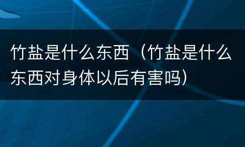 竹盐是什么东西（竹盐是什么东西对身体以后有害吗）