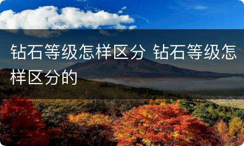 钻石等级怎样区分 钻石等级怎样区分的