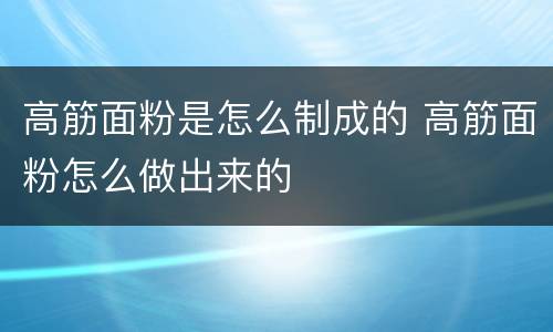 高筋面粉是怎么制成的 高筋面粉怎么做出来的
