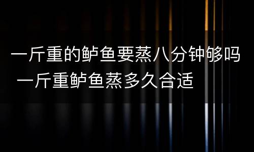 一斤重的鲈鱼要蒸八分钟够吗 一斤重鲈鱼蒸多久合适