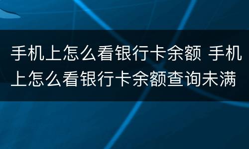 手机上怎么看银行卡余额 手机上怎么看银行卡余额查询未满十八岁