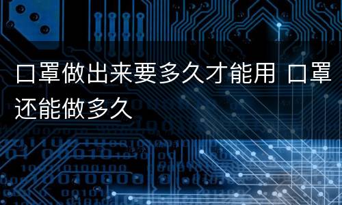 口罩做出来要多久才能用 口罩还能做多久