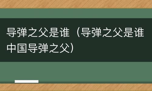 导弹之父是谁（导弹之父是谁中国导弹之父）
