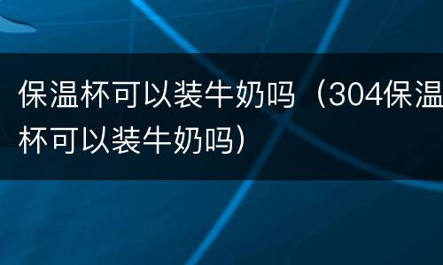 保温杯可以装牛奶吗（304保温杯可以装牛奶吗）