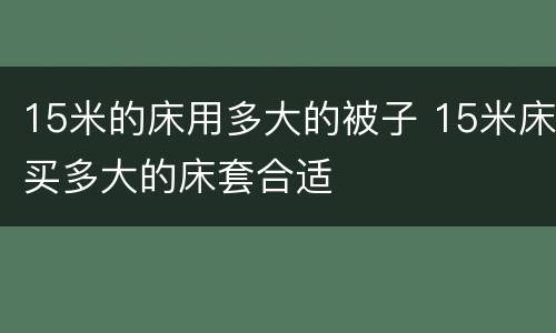 15米的床用多大的被子 15米床买多大的床套合适