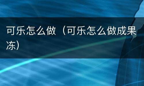 可乐怎么做（可乐怎么做成果冻）