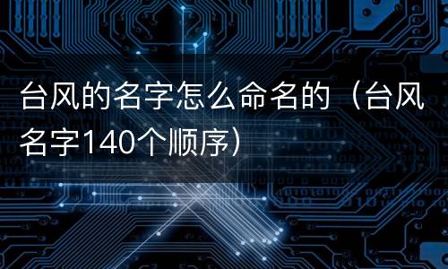台风的名字怎么命名的（台风名字140个顺序）