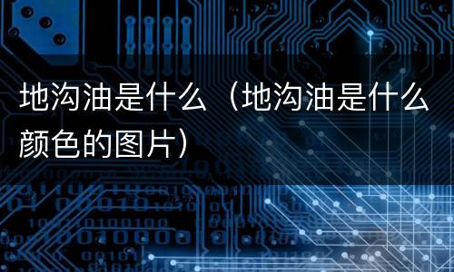 地沟油是什么（地沟油是什么颜色的图片）