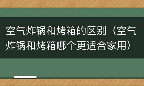 空气炸锅和烤箱的区别（空气炸锅和烤箱哪个更适合家用）