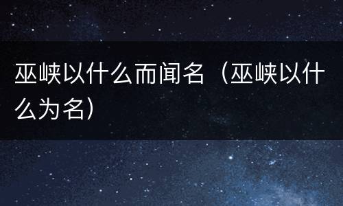 巫峡以什么而闻名（巫峡以什么为名）