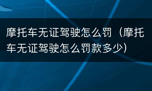 摩托车无证驾驶怎么罚（摩托车无证驾驶怎么罚款多少）