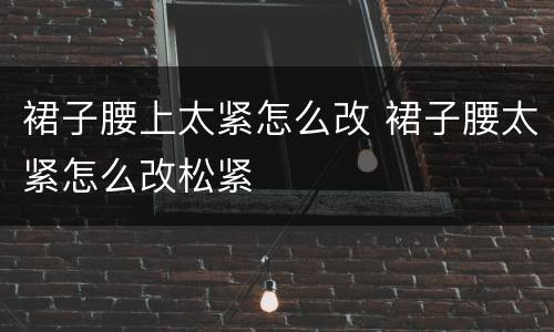裙子腰上太紧怎么改 裙子腰太紧怎么改松紧