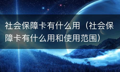 社会保障卡有什么用（社会保障卡有什么用和使用范围）