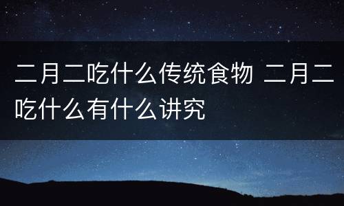 二月二吃什么传统食物 二月二吃什么有什么讲究
