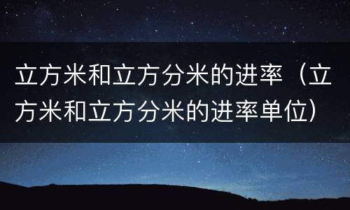 立方米和立方分米的进率（立方米和立方分米的进率单位）