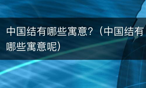 中国结有哪些寓意?（中国结有哪些寓意呢）