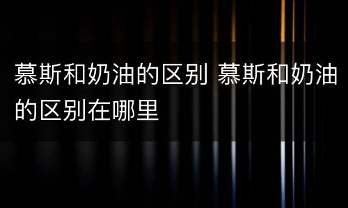 慕斯和奶油的区别 慕斯和奶油的区别在哪里